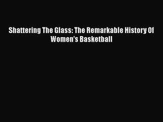 Shattering the Glass: The Remarkable History of Women in Basketball