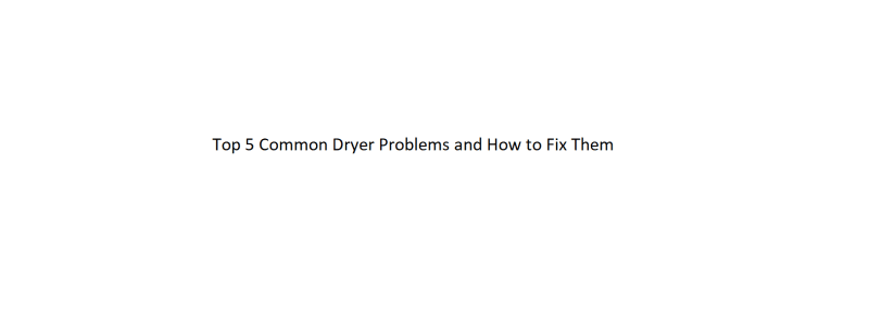 Top 5 Common Dryer Problems and How to Fix Them